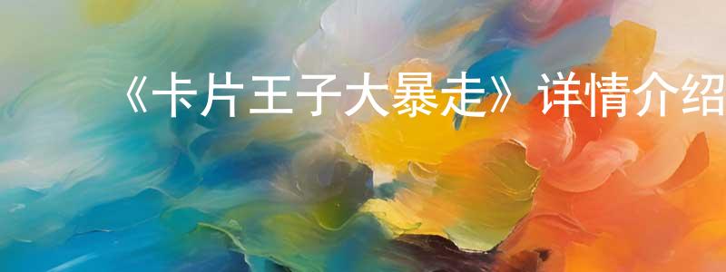 曹德元的动漫综艺大全,《卡片王子大暴走》详情介绍_卡片王子大暴走已完结在线观看_卡片王子大暴走迅雷下载_欧美动漫
